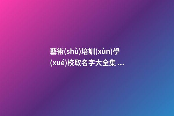 藝術(shù)培訓(xùn)學(xué)校取名字大全集 藝術(shù)培訓(xùn)機構(gòu)取名字大全